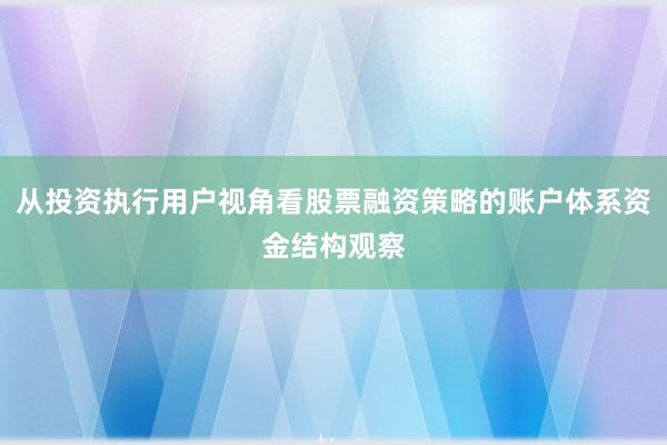 从投资执行用户视角看股票融资策略的账户体系资金结构观察
