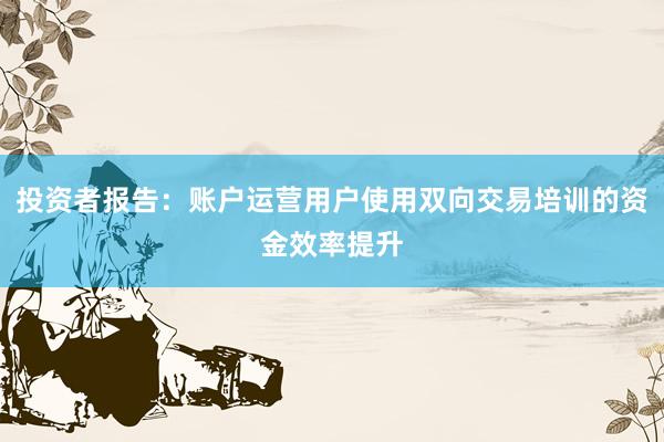 投资者报告:账户运营用户使用双向交易培训的资金效率提升