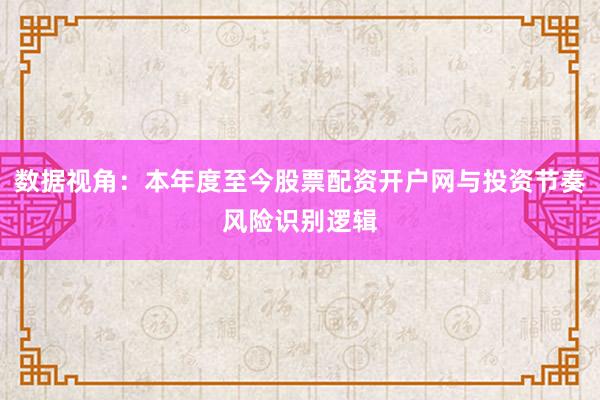 数据视角：本年度至今股票配资开户网与投资节奏风险识别逻辑