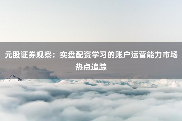 元股证券观察:实盘配资学习的账户运营能力市场热点追踪