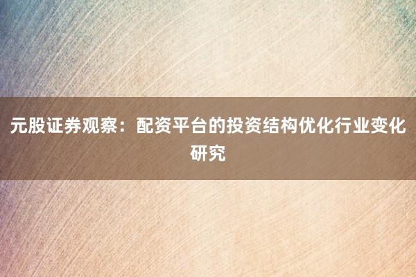元股证券观察：配资平台的投资结构优化行业变化研究