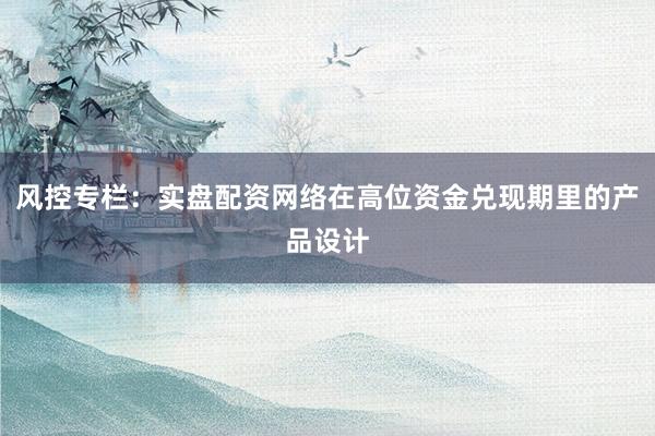 风控专栏:实盘配资网络在高位资金兑现期里的产品设计