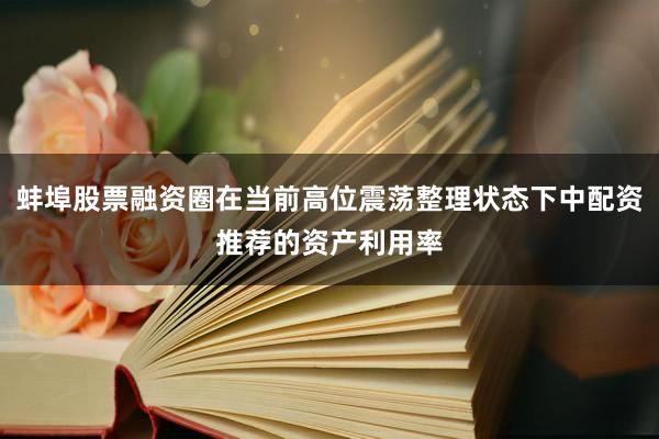 蚌埠股票融资圈在当前高位震荡整理状态下中配资推荐的资产利用率