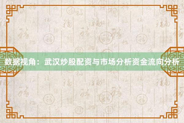 数据视角：武汉炒股配资与市场分析资金流向分析