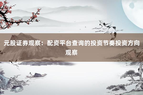 元股证券观察:配资平台查询的投资节奏投资方向观察