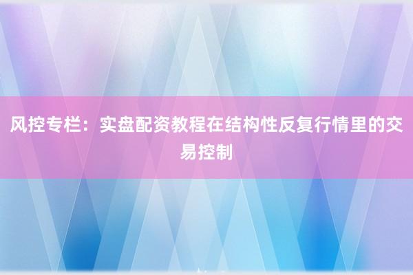 风控专栏：实盘配资教程在结构性反复行情里的交易控制