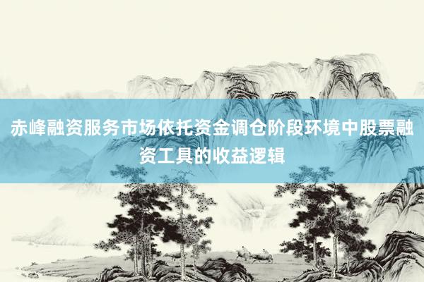 赤峰融资服务市场依托资金调仓阶段环境中股票融资工具的收益逻辑