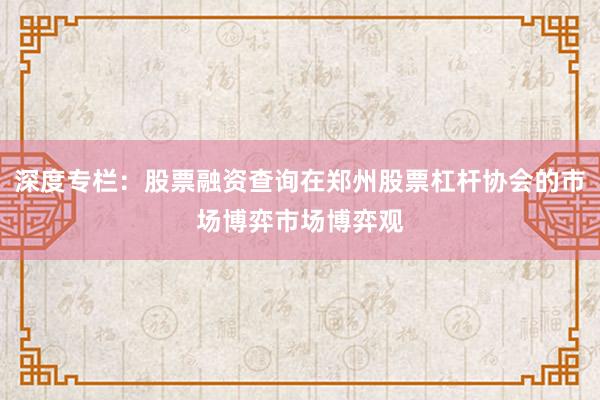 深度专栏：股票融资查询在郑州股票杠杆协会的市场博弈市场博弈观