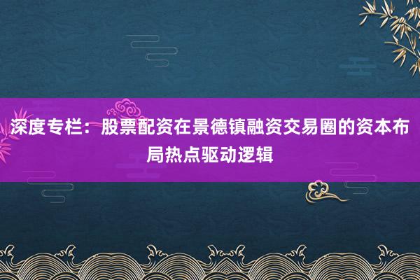 深度专栏:股票配资在景德镇融资交易圈的资本布局热点驱动逻辑