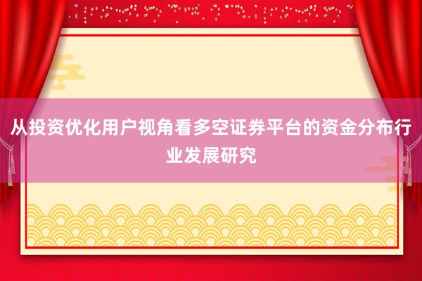 从投资优化用户视角看多空证券平台的资金分布行业发展研究