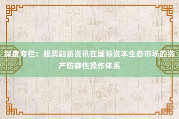 深度专栏:股票融资资讯在国际资本生态市场的资产防御性操作体系