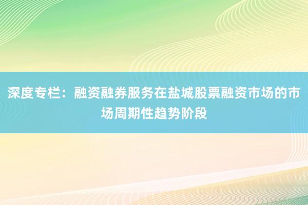 深度专栏:融资融券服务在盐城股票融资市场的市场周期性趋势阶段