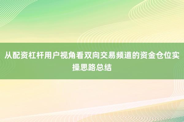 从配资杠杆用户视角看双向交易频道的资金仓位实操思路总结