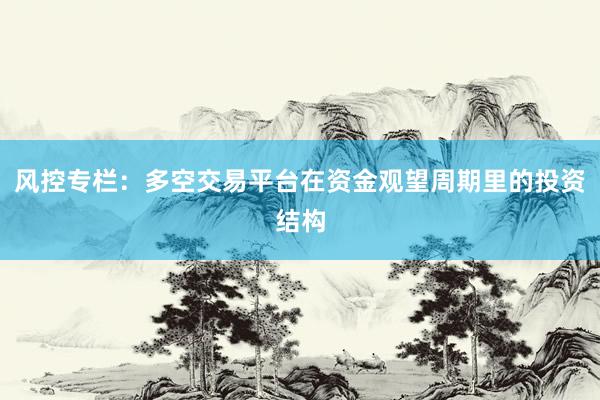 风控专栏：多空交易平台在资金观望周期里的投资结构