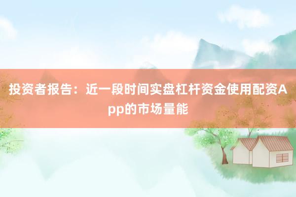 投资者报告:近一段时间实盘杠杆资金使用配资App的市场量能