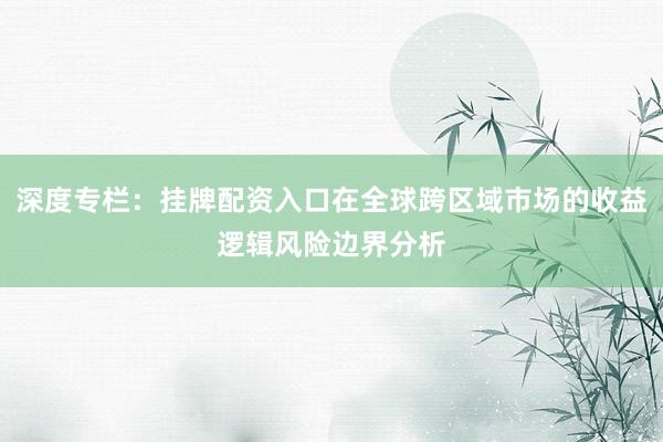 深度专栏:挂牌配资入口在全球跨区域市场的收益逻辑风险边界分析