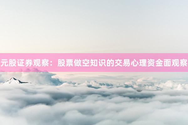 元股证券观察:股票做空知识的交易心理资金面观察