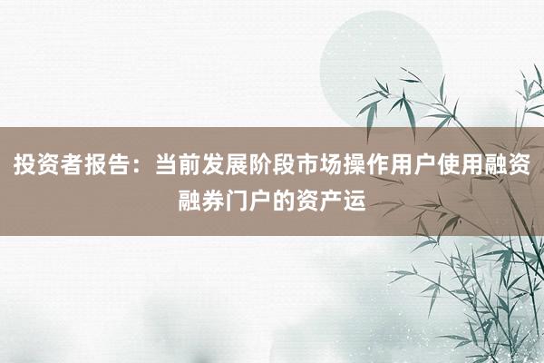 投资者报告：当前发展阶段市场操作用户使用融资融券门户的资产运