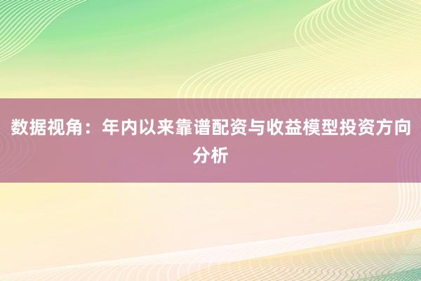 数据视角：年内以来靠谱配资与收益模型投资方向分析