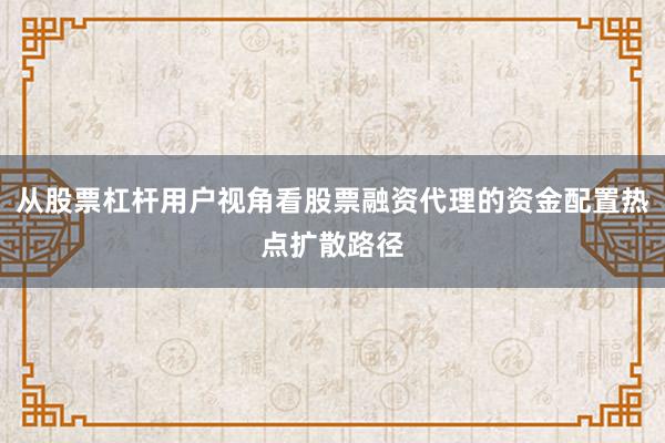 从股票杠杆用户视角看股票融资代理的资金配置热点扩散路径