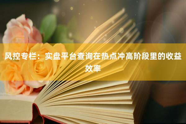 风控专栏:实盘平台查询在热点冲高阶段里的收益效率
