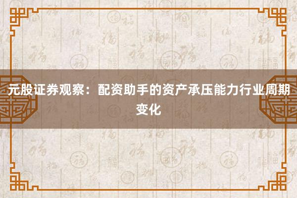 元股证券观察：配资助手的资产承压能力行业周期变化