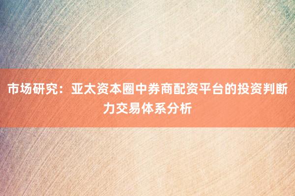 市场研究：亚太资本圈中券商配资平台的投资判断力交易体系分析