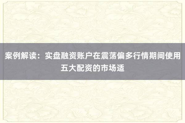 案例解读：实盘融资账户在震荡偏多行情期间使用五大配资的市场适