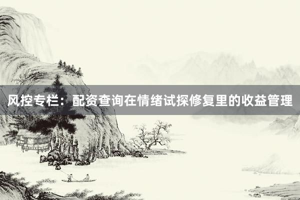 风控专栏：配资查询在情绪试探修复里的收益管理