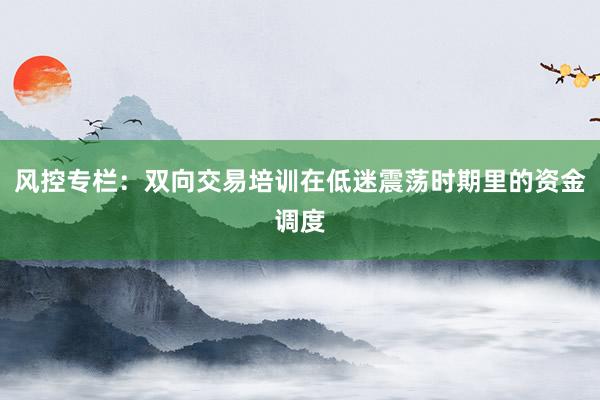 风控专栏:双向交易培训在低迷震荡时期里的资金调度