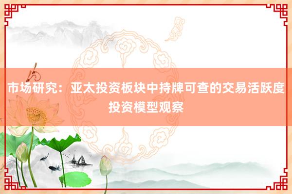 市场研究：亚太投资板块中持牌可查的交易活跃度投资模型观察