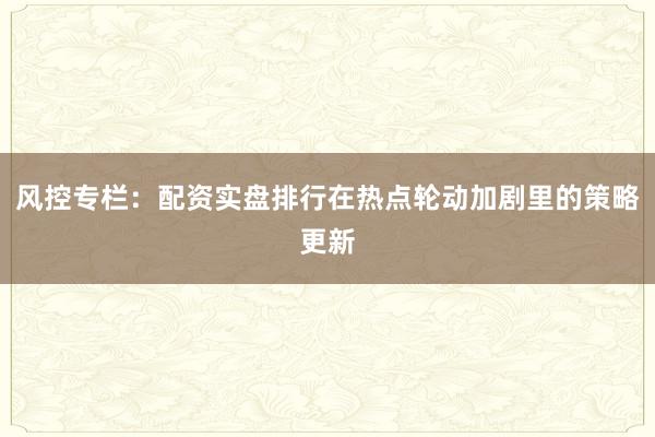 风控专栏：配资实盘排行在热点轮动加剧里的策略更新