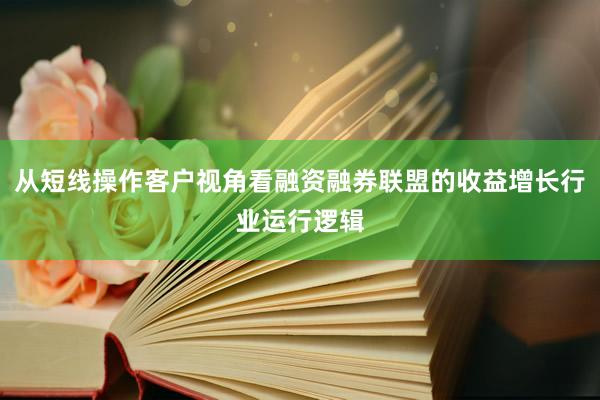从短线操作客户视角看融资融券联盟的收益增长行业运行逻辑