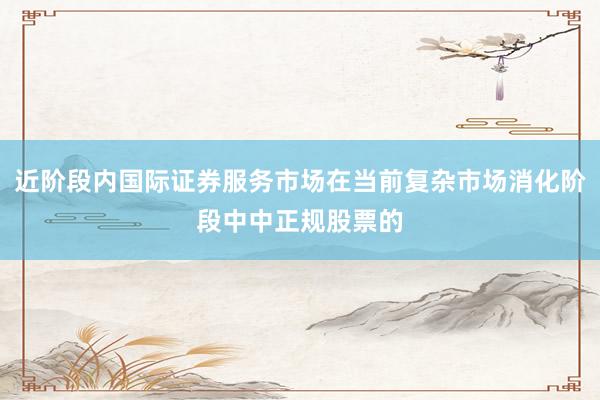 近阶段内国际证券服务市场在当前复杂市场消化阶段中中正规股票的
