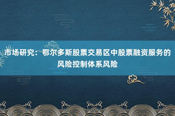 市场研究：鄂尔多斯股票交易区中股票融资服务的风险控制体系风险