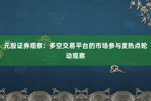 元股证券观察：多空交易平台的市场参与度热点轮动观察