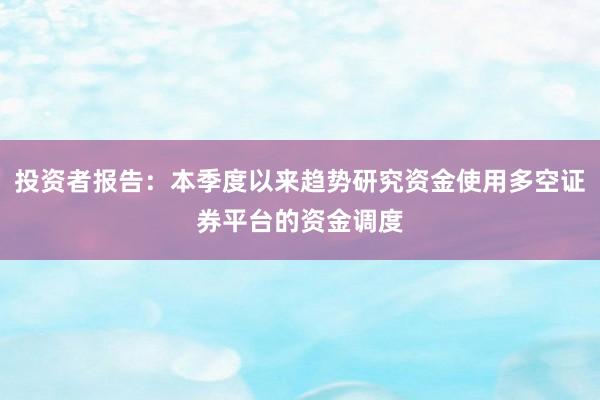 投资者报告:本季度以来趋势研究资金使用多空证券平台的资金调度