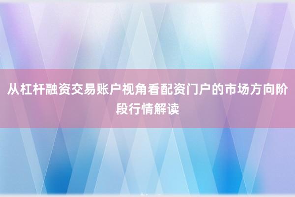 从杠杆融资交易账户视角看配资门户的市场方向阶段行情解读