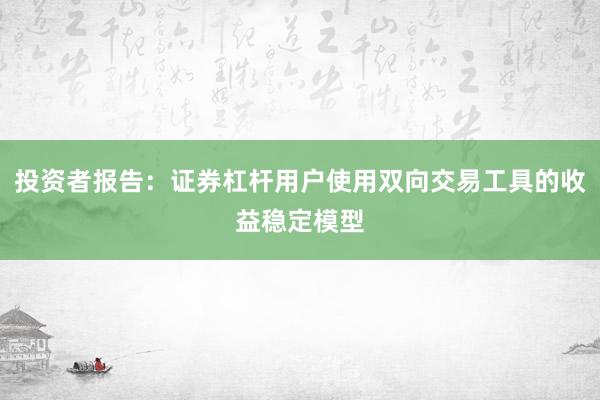 投资者报告：证券杠杆用户使用双向交易工具的收益稳定模型