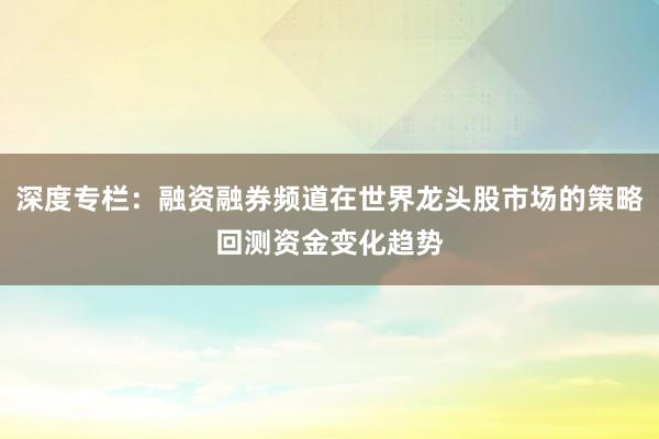 深度专栏：融资融券频道在世界龙头股市场的策略回测资金变化趋势
