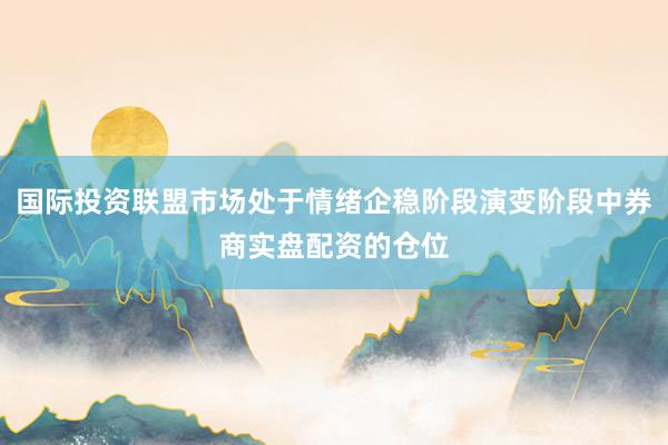 国际投资联盟市场处于情绪企稳阶段演变阶段中券商实盘配资的仓位