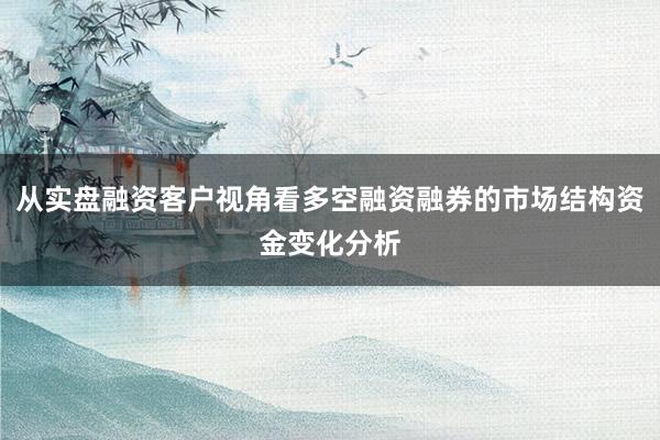 从实盘融资客户视角看多空融资融券的市场结构资金变化分析
