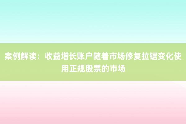 案例解读：收益增长账户随着市场修复拉锯变化使用正规股票的市场