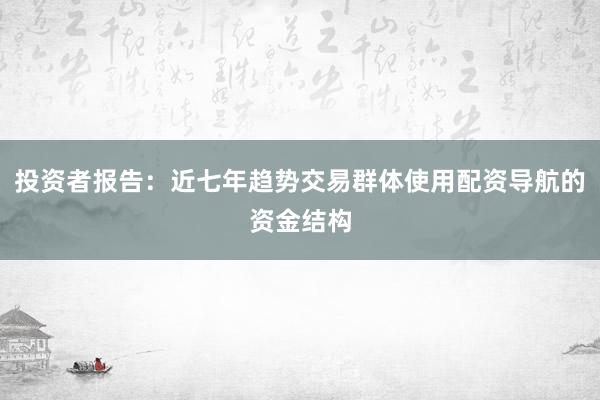 投资者报告：近七年趋势交易群体使用配资导航的资金结构