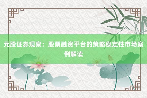 元股证券观察:股票融资平台的策略稳定性市场案例解读