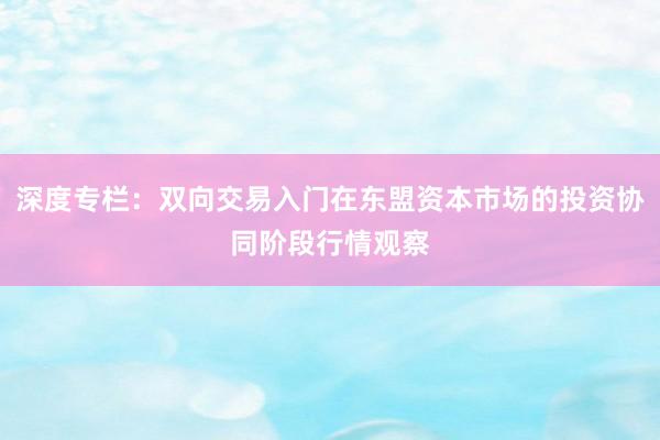 深度专栏:双向交易入门在东盟资本市场的投资协同阶段行情观察