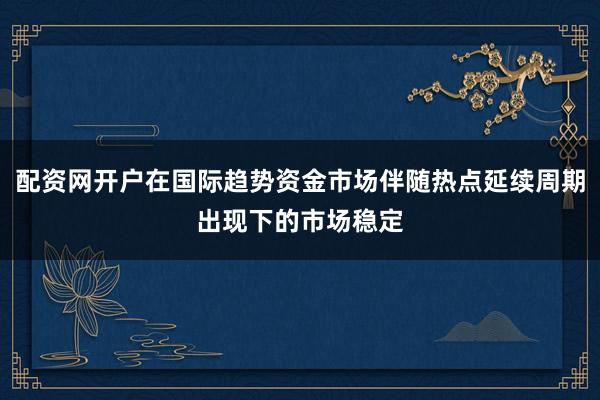 配资网开户在国际趋势资金市场伴随热点延续周期出现下的市场稳定