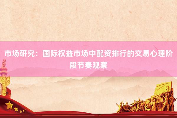 市场研究：国际权益市场中配资排行的交易心理阶段节奏观察
