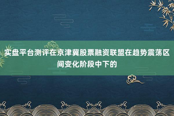 实盘平台测评在京津冀股票融资联盟在趋势震荡区间变化阶段中下的