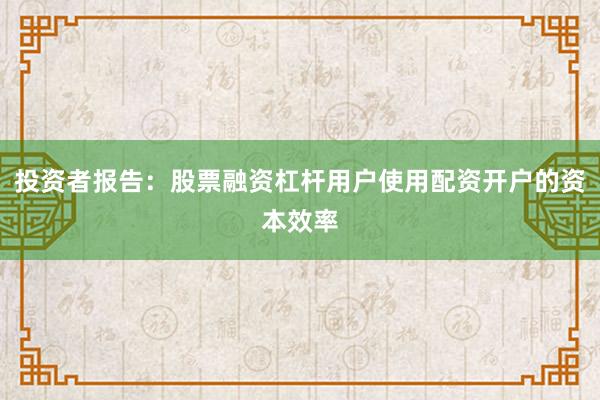 投资者报告：股票融资杠杆用户使用配资开户的资本效率